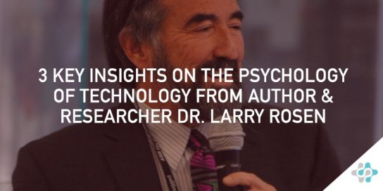 3 Key Insights on the Psychology of Technology from Author & Researcher Dr. Larry Rosen